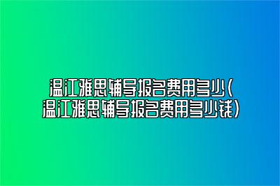 温江雅思辅导报名费用多少(温江雅思辅导报名费用多少钱)