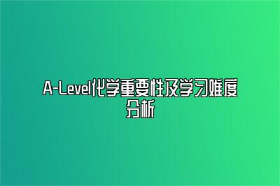 A-Level化学重要性及学习难度分析