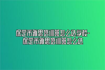 保定市雅思培训班怎么选学校-保定市雅思培训班怎么选