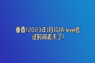 重要！2023年1月IG/A-level考试时间表来了！