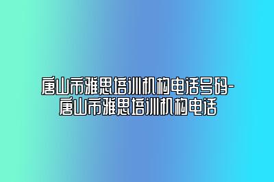 唐山市雅思培训机构电话号码-唐山市雅思培训机构电话