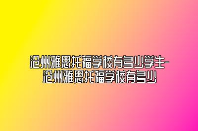 沧州雅思托福学校有多少学生-沧州雅思托福学校有多少