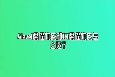 Alevel课程体系和IB课程体系怎么选？