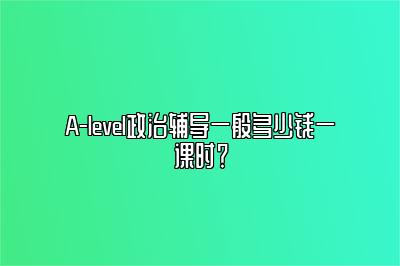 A-level政治辅导一般多少钱一课时？