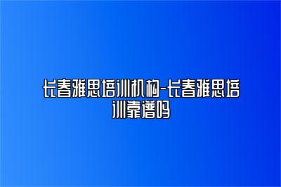 长春雅思培训机构-长春雅思培训靠谱吗