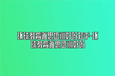 环球教育雅思培训好吗知乎-环球教育雅思培训好吗