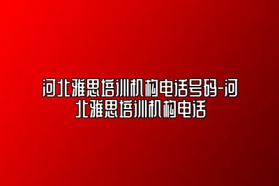 河北雅思培训机构电话号码-河北雅思培训机构电话