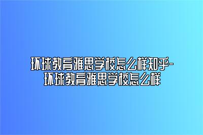 环球教育雅思学校怎么样知乎-环球教育雅思学校怎么样
