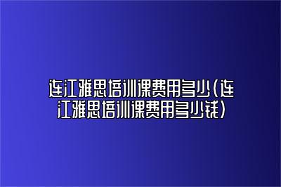 连江雅思培训课费用多少(连江雅思培训课费用多少钱)