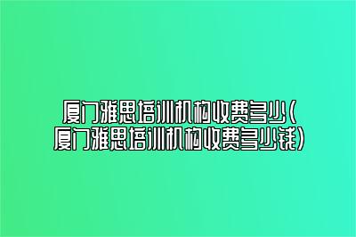 厦门雅思培训机构收费多少(厦门雅思培训机构收费多少钱)