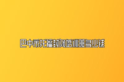 巴中市托福封闭培训班多少钱