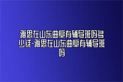 雅思在山东曲阜有辅导班吗多少钱-雅思在山东曲阜有辅导班吗
