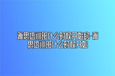 雅思培训班什么时候开始的-雅思培训班什么时候开始