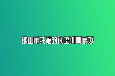 佛山市托福封闭培训哪家好