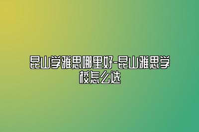 昆山学雅思哪里好-昆山雅思学校怎么选
