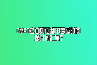 GMAT考试如何利用零碎时间提升词汇量？