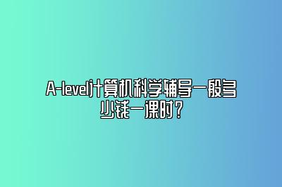 A-level计算机科学辅导一般多少钱一课时？