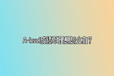 A-level成绩不理想怎么办？