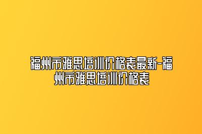 福州市雅思培训价格表最新-福州市雅思培训价格表