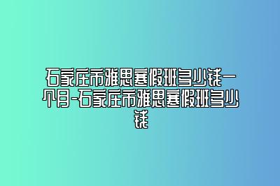 石家庄市雅思寒假班多少钱一个月-石家庄市雅思寒假班多少钱