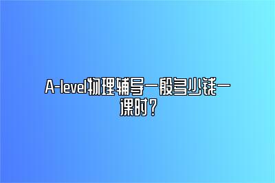 A-level物理辅导一般多少钱一课时？