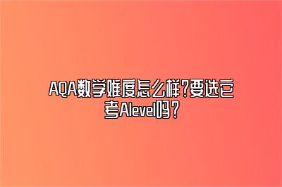 AQA数学难度怎么样？要选它考Alevel吗？