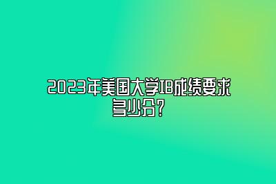 2023年美国大学IB成绩要求多少分？