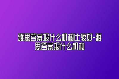 雅思答案报什么机构比较好-雅思答案报什么机构