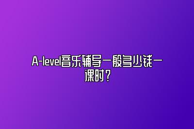 A-level音乐辅导一般多少钱一课时？