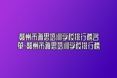 赣州市雅思培训学校排行榜名单-赣州市雅思培训学校排行榜