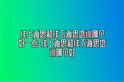 线上雅思和线下雅思培训哪个好一点-线上雅思和线下雅思培训哪个好