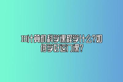 IB计算机科学课程学什么？如何学好这门课？