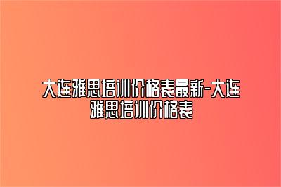 大连雅思培训价格表最新-大连雅思培训价格表