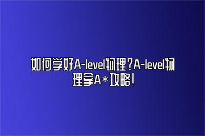 如何学好A-level物理？A-level物理拿A*攻略！