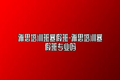雅思培训班寒假班-雅思培训寒假班专业吗