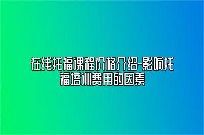 在线托福课程价格介绍-影响托福培训费用的因素