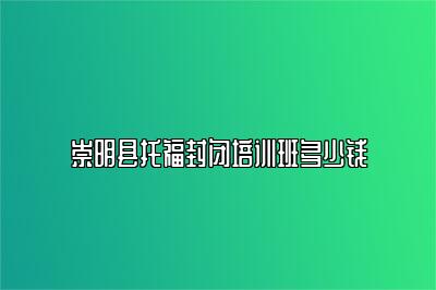 崇明县托福封闭培训班多少钱