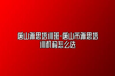 唐山雅思培训班-唐山市雅思培训机构怎么选