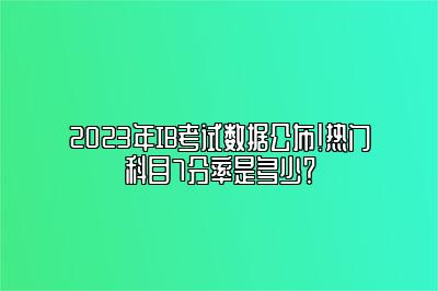 2023年IB考试数据公布！热门科目7分率是多少？