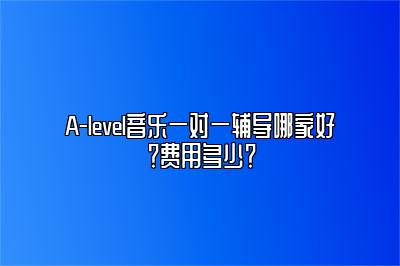 A-level音乐一对一辅导哪家好？费用多少？