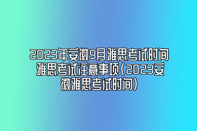 2023年安徽9月雅思考试时间 雅思考试注意事项(2023安徽雅思考试时间)