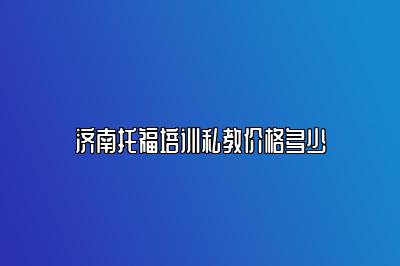 济南托福培训私教价格多少