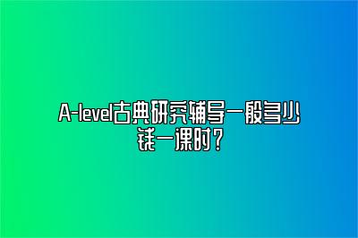 A-level古典研究辅导一般多少钱一课时？