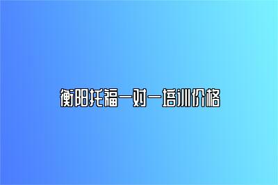 衡阳托福一对一培训价格
