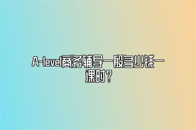 A-level商务辅导一般多少钱一课时？