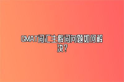 GMAT词汇生僻词问题如何解决？