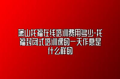 萧山托福在线培训费用多少-托福封闭式培训课的一天作息是什么样的