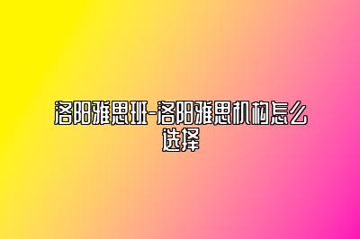 洛阳雅思班-洛阳雅思机构怎么选择