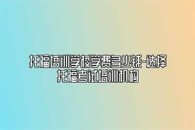 托福培训学校学费多少钱-选择托福考试培训机构