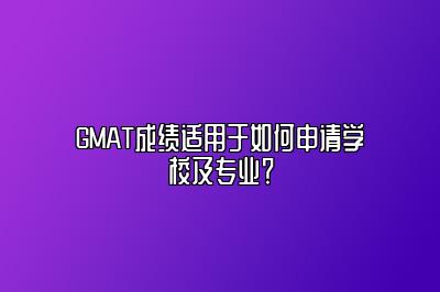 GMAT成绩适用于如何申请学校及专业？